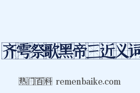 齐雩祭歌黑帝三近义词是什么意思的图片